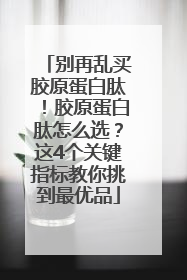 别再乱买胶原蛋白肽！胶原蛋白肽怎么选？这4个关键指标教你挑到最优品