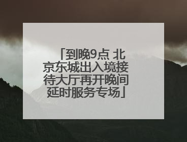 到晚9点 北京东城出入境接待大厅再开晚间延时服务专场