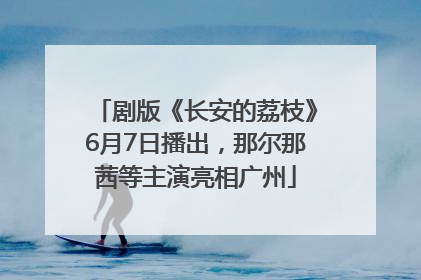 剧版《长安的荔枝》6月7日播出，那尔那茜等主演亮相广州