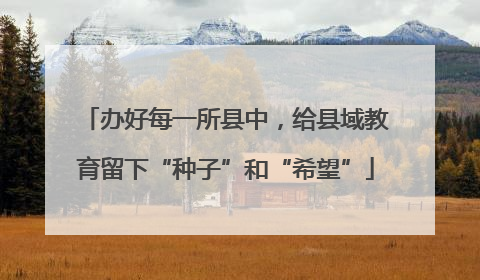 办好每一所县中，给县域教育留下“种子”和“希望”
