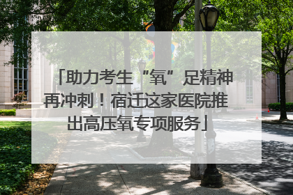 助力考生“氧”足精神再冲刺！宿迁这家医院推出高压氧专项服务