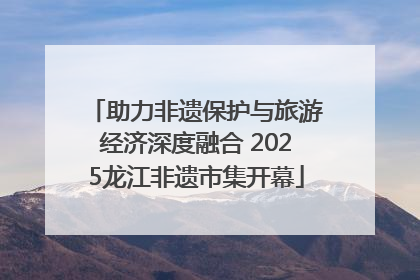 助力非遗保护与旅游经济深度融合 2025龙江非遗市集开幕