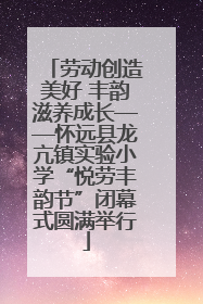 劳动创造美好 丰韵滋养成长——怀远县龙亢镇实验小学“悦劳丰韵节”闭幕式圆满举行