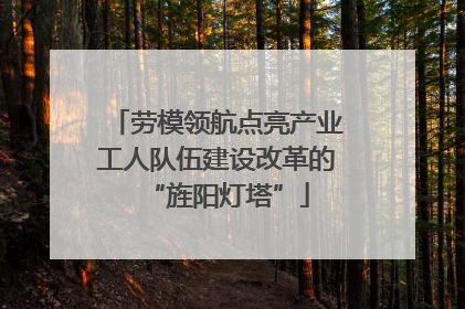 劳模领航点亮产业工人队伍建设改革的“旌阳灯塔”