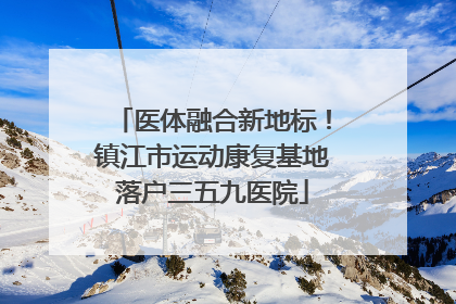 医体融合新地标！镇江市运动康复基地落户三五九医院