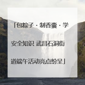 包粽子・制香囊・学安全知识 武昌石洞街道端午活动亮点纷呈