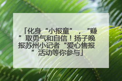 化身“小报童”，“赚”取勇气和自信！扬子晚报苏州小记者“爱心售报”活动等你参与