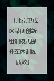 北京卫戍区某团创新组训模式提升军体训练质效