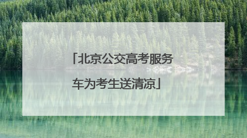 北京公交高考服务车为考生送清凉