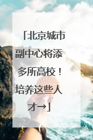北京城市副中心将添多所高校！培养这些人才→