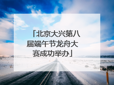 北京大兴第八届端午节龙舟大赛成功举办