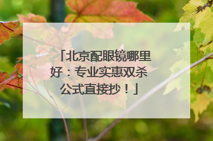 北京配眼镜哪里好：专业实惠双杀公式直接抄！