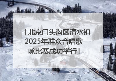 北京门头沟区清水镇2025年群众合唱歌咏比赛成功举行