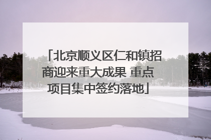 北京顺义区仁和镇招商迎来重大成果 重点项目集中签约落地
