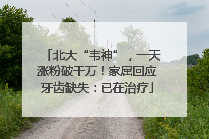 北大“韦神”，一天涨粉破千万！家属回应牙齿缺失：已在治疗