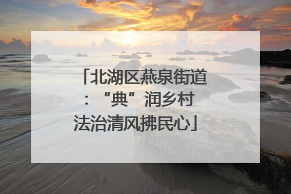 北湖区燕泉街道：“典”润乡村 法治清风拂民心