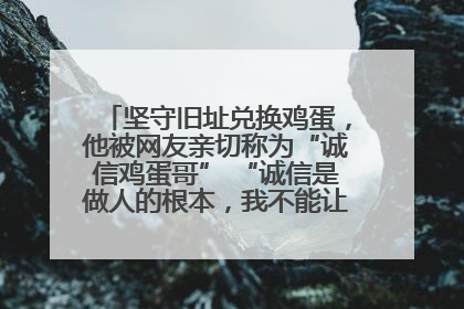 坚守旧址兑换鸡蛋，他被网友亲切称为“诚信鸡蛋哥” “诚信是做人的根本，我不能让人戳脊梁骨”