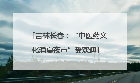 吉林长春：“中医药文化消夏夜市”受欢迎