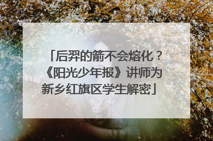 后羿的箭不会熔化？《阳光少年报》讲师为新乡红旗区学生解密