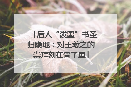 后人“泼墨”书圣归隐地：对王羲之的崇拜刻在骨子里