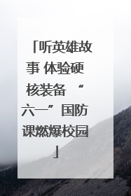 听英雄故事 体验硬核装备 “六一”国防课燃爆校园