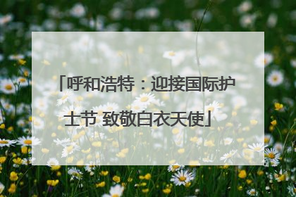 呼和浩特：迎接国际护士节 致敬白衣天使