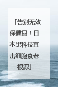 告别无效保健品！日本黑科技直击细胞衰老根源