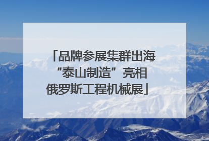 品牌参展集群出海 “泰山制造”亮相俄罗斯工程机械展