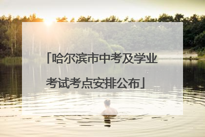 哈尔滨市中考及学业考试考点安排公布