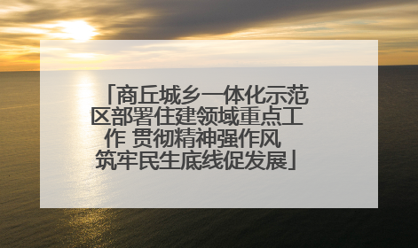 商丘城乡一体化示范区部署住建领域重点工作 贯彻精神强作风 筑牢民生底线促发展