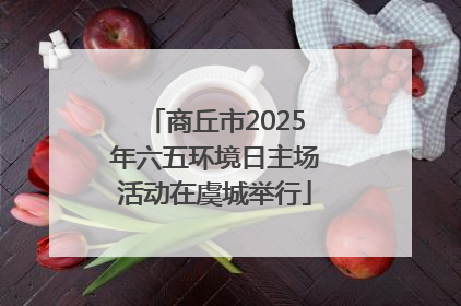 商丘市2025年六五环境日主场活动在虞城举行