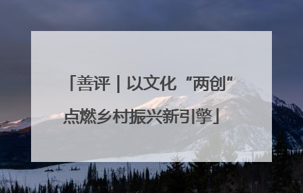 善评｜以文化“两创”点燃乡村振兴新引擎