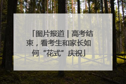 图片报道｜高考结束，看考生和家长如何“花式”庆祝