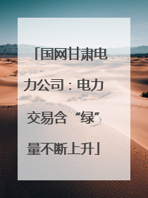 国网甘肃电力公司：电力交易含“绿”量不断上升