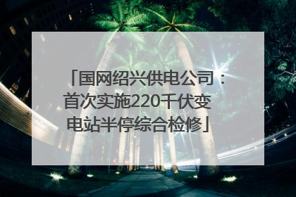 国网绍兴供电公司：首次实施220千伏变电站半停综合检修