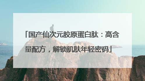 国产仙次元胶原蛋白肽：高含量配方，解锁肌肤年轻密码
