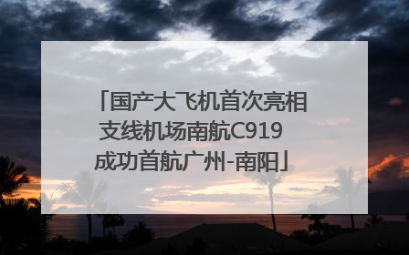 国产大飞机首次亮相支线机场南航C919成功首航广州-南阳