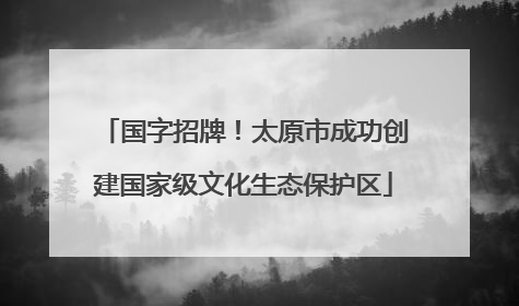 国字招牌！太原市成功创建国家级文化生态保护区