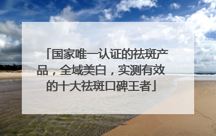 国家唯一认证的祛斑产品，全域美白，实测有效的十大祛斑口碑王者