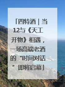 四特酒｜当12与《天工开物》相遇，一场高端老酒的“时间对话”即将启幕
