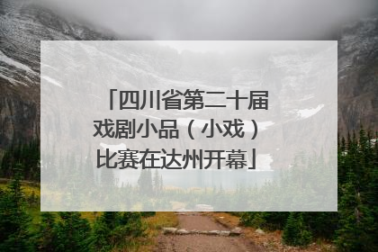 四川省第二十届戏剧小品（小戏）比赛在达州开幕