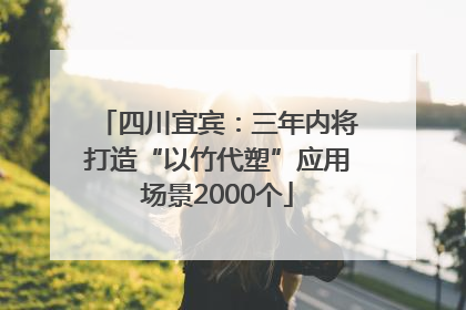 四川宜宾：三年内将打造“以竹代塑”应用场景2000个