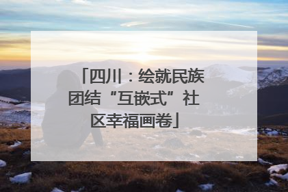 四川：绘就民族团结“互嵌式”社区幸福画卷