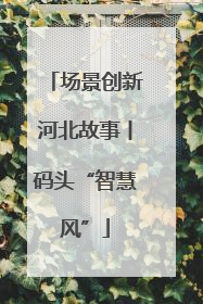 场景创新河北故事丨码头“智慧风”