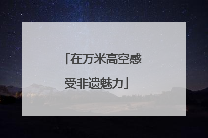 在万米高空感受非遗魅力