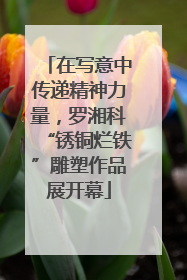 在写意中传递精神力量，罗湘科“锈铜烂铁”雕塑作品展开幕