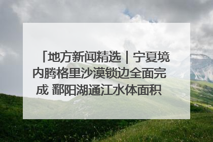 地方新闻精选｜宁夏境内腾格里沙漠锁边全面完成 鄱阳湖通江水体面积超3000平方公里