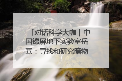 对话科学大咖｜中国锦屏地下实验室岳骞：寻找和研究暗物质，就是要去突破人类的认知边界