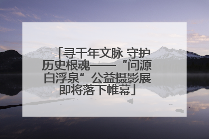 寻千年文脉 守护历史根魂——“问源白浮泉”公益摄影展即将落下帷幕