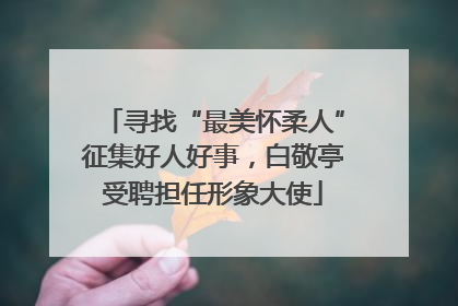 寻找“最美怀柔人”征集好人好事，白敬亭受聘担任形象大使